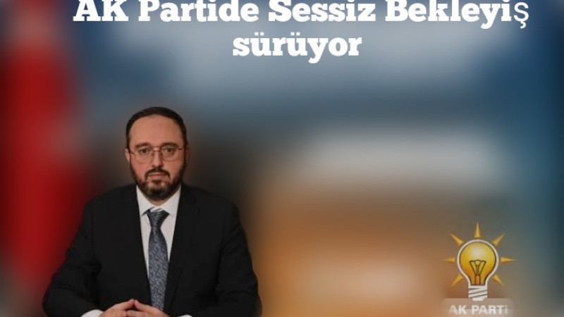 Adalet ve kalkınma Partisinden Sessiz Bekleyiş sürüyor 